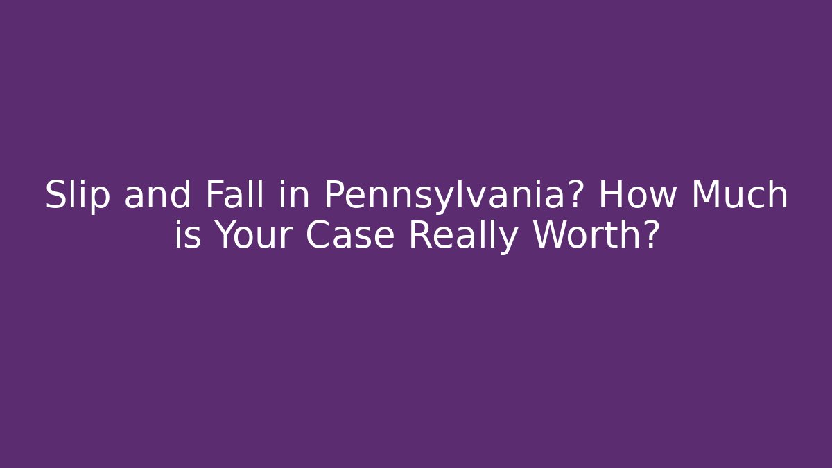 Slip and Fall in Pennsylvania? How Much is Your Case Really Worth?