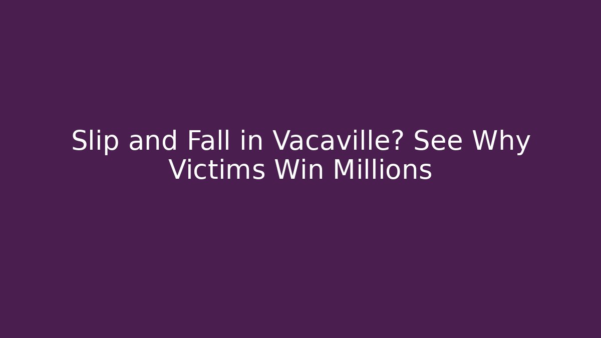 Slip and Fall in Vacaville? See Why Victims Win Millions