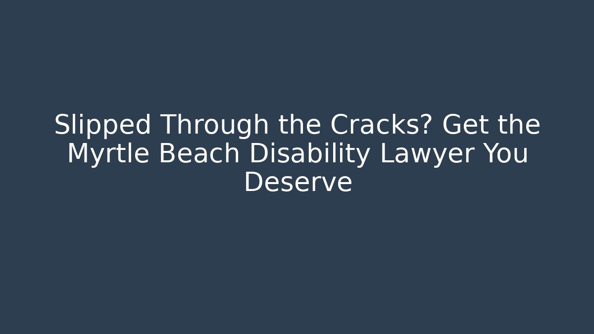 Slipped Through the Cracks? Get the Myrtle Beach Disability Lawyer You Deserve