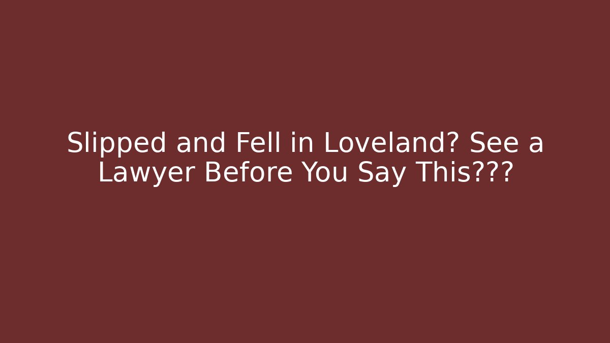 Slipped and Fell in Loveland? See a Lawyer Before You Say This一句话