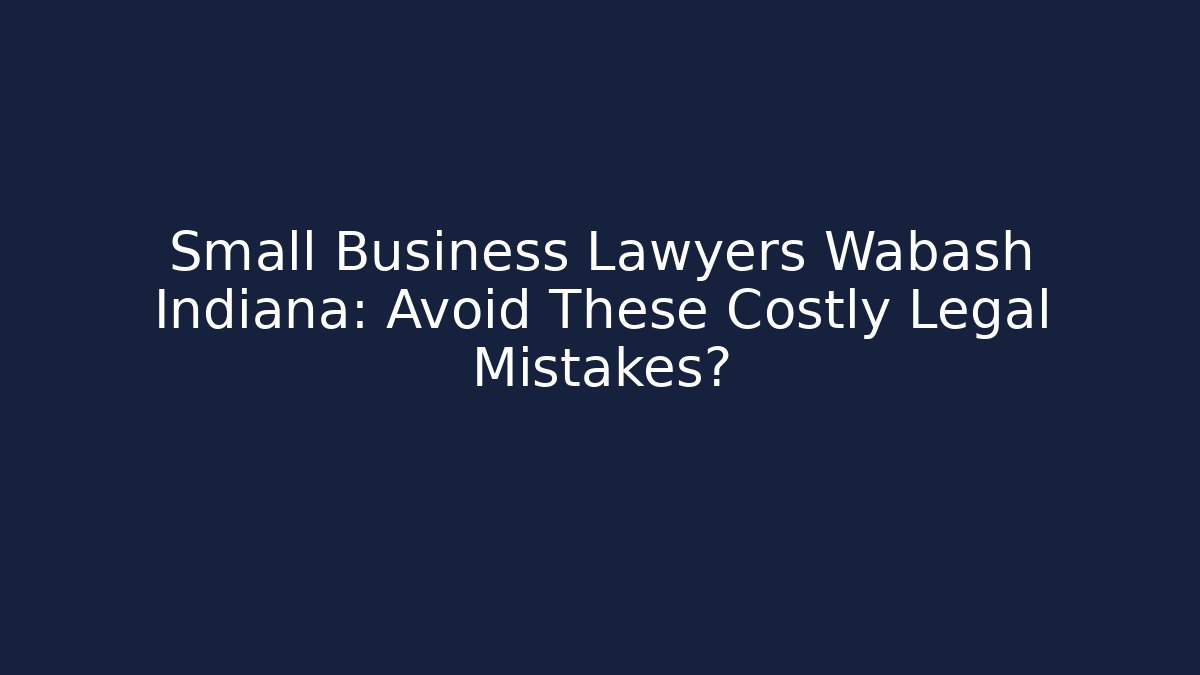 Small Business Lawyers Wabash Indiana: Avoid These Costly Legal Mistakes?