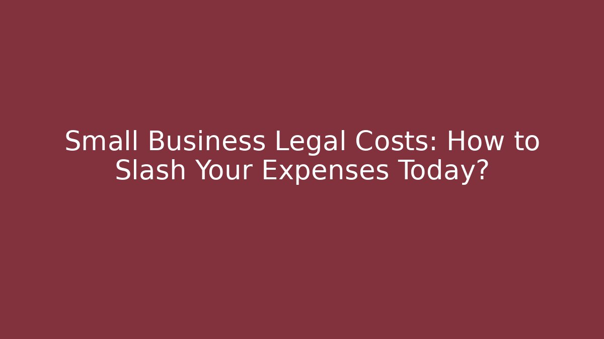 Small Business Legal Costs: How to Slash Your Expenses Today?
