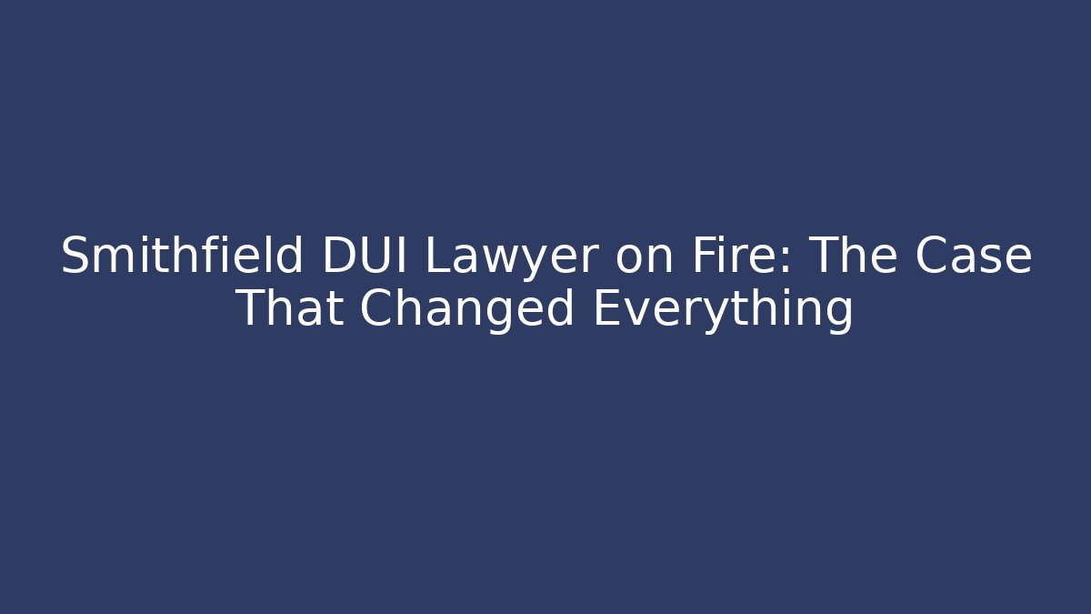 Smithfield DUI Lawyer on Fire: The Case That Changed Everything
