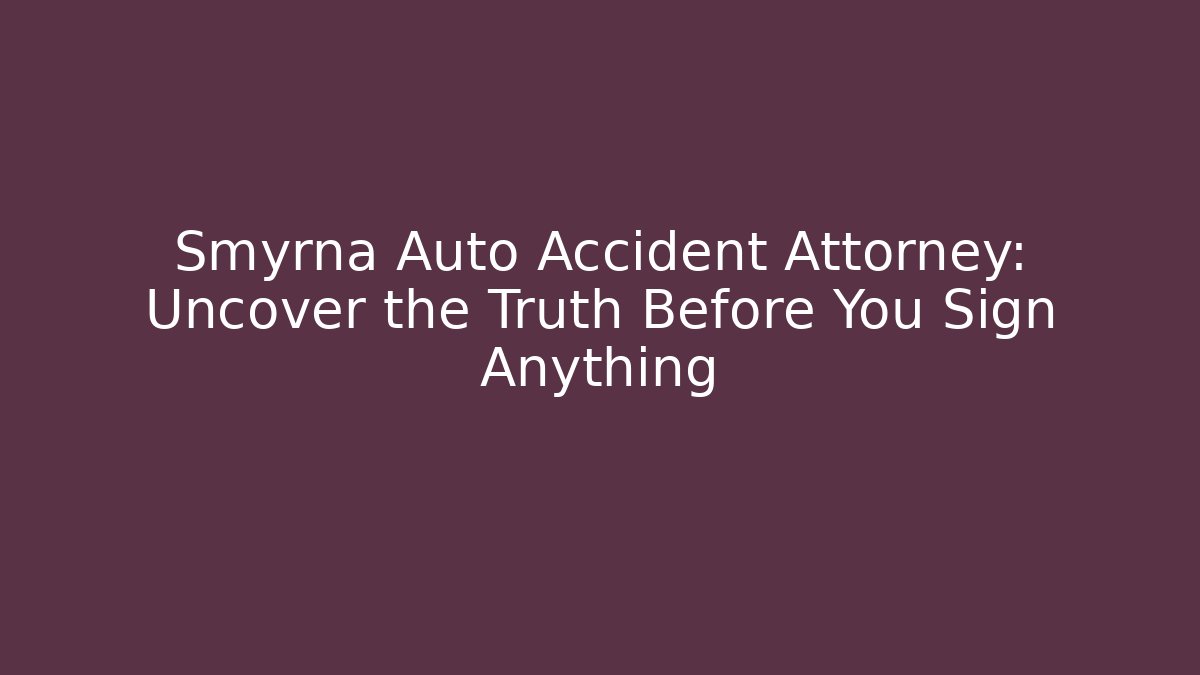 Smyrna Auto Accident Attorney: Uncover the Truth Before You Sign Anything