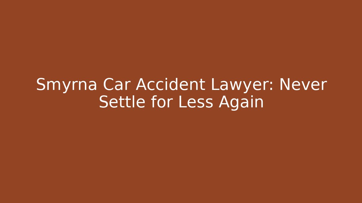 Smyrna Car Accident Lawyer: Never Settle for Less Again