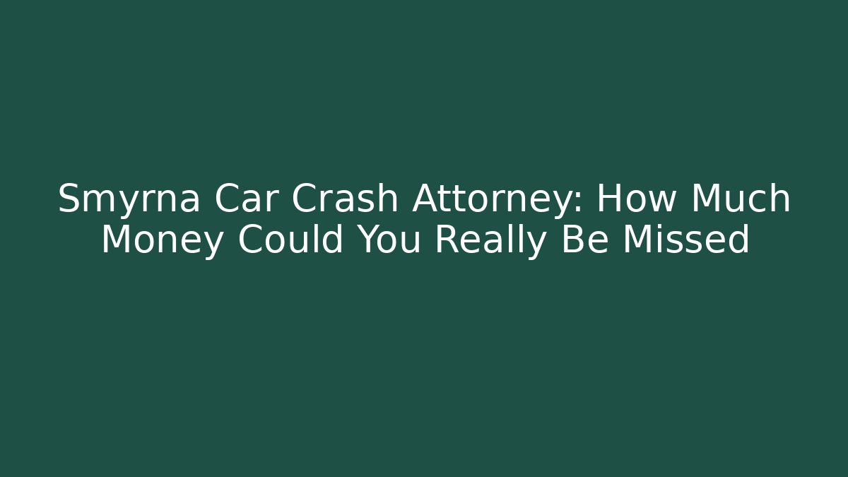 Smyrna Car Crash Attorney: How Much Money Could You Really Be Missed