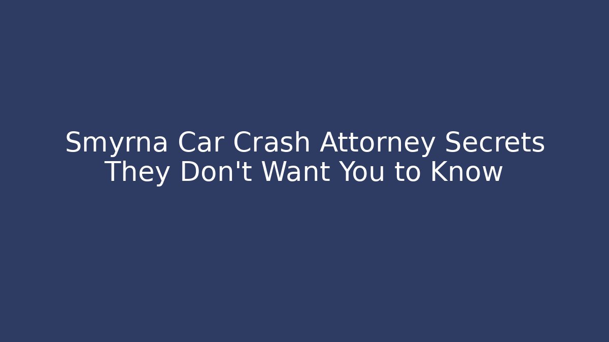 Smyrna Car Crash Attorney Secrets They Don’t Want You to Know