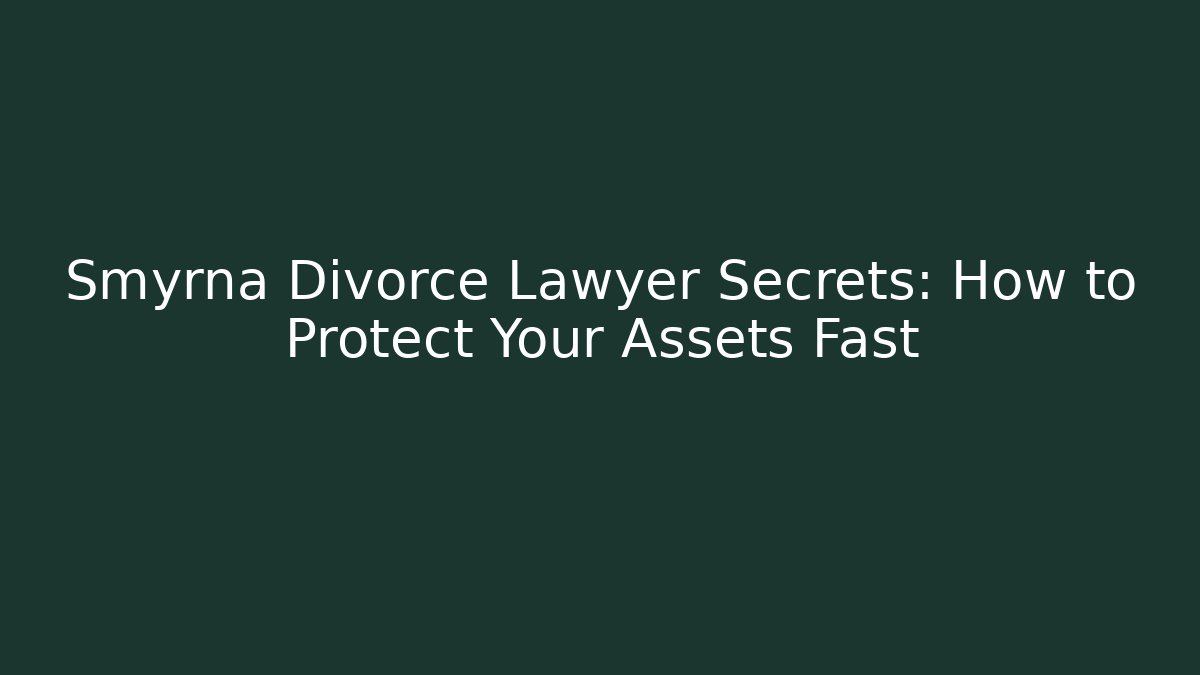 Smyrna Divorce Lawyer Secrets: How to Protect Your Assets Fast