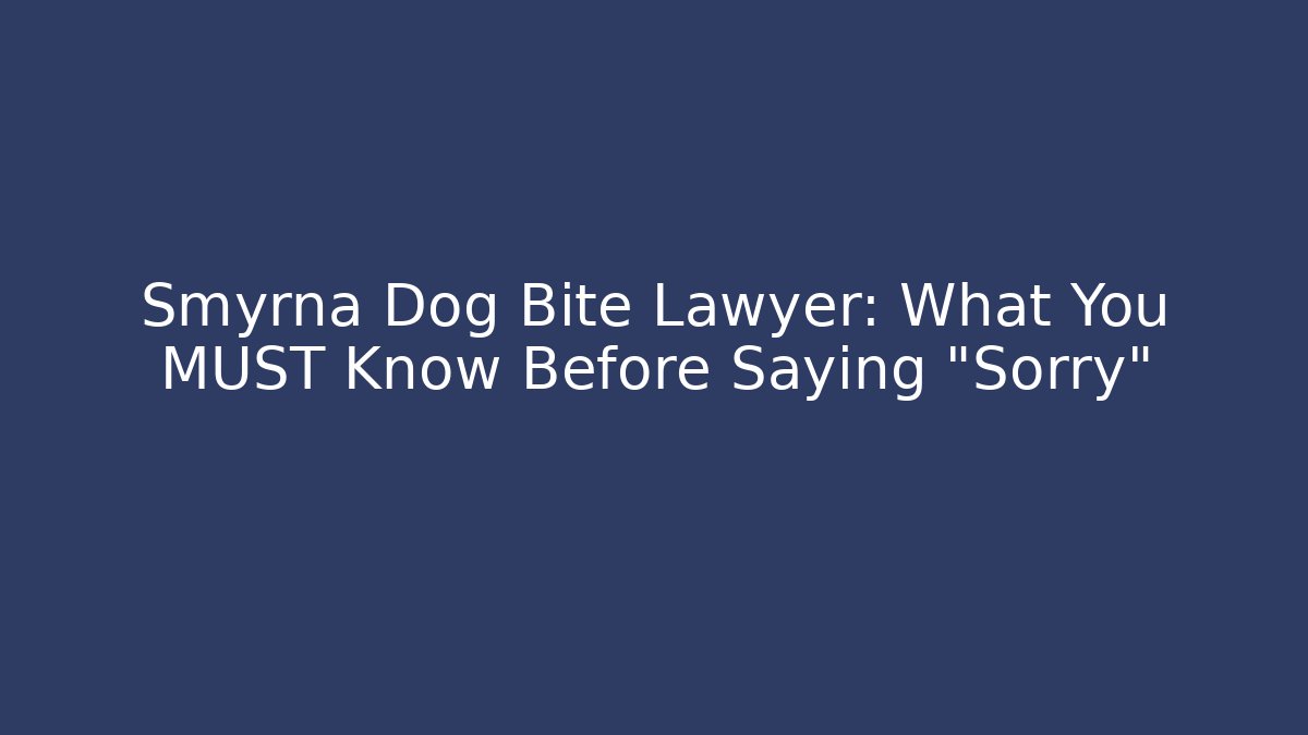 Smyrna Dog Bite Lawyer: What You MUST Know Before Saying “Sorry”