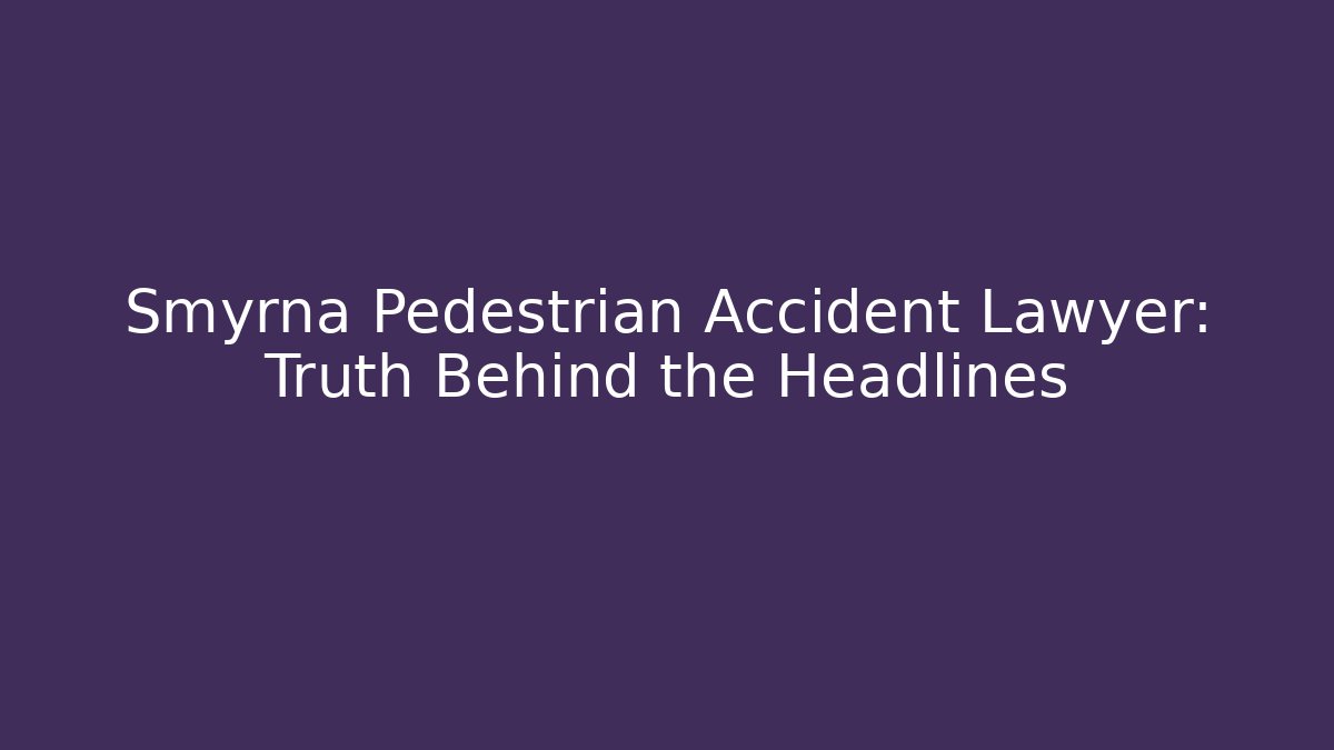 Smyrna Pedestrian Accident Lawyer: Truth Behind the Headlines
