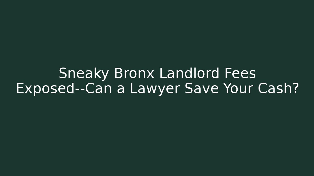 Sneaky Bronx Landlord Fees Exposed—Can a Lawyer Save Your Cash?