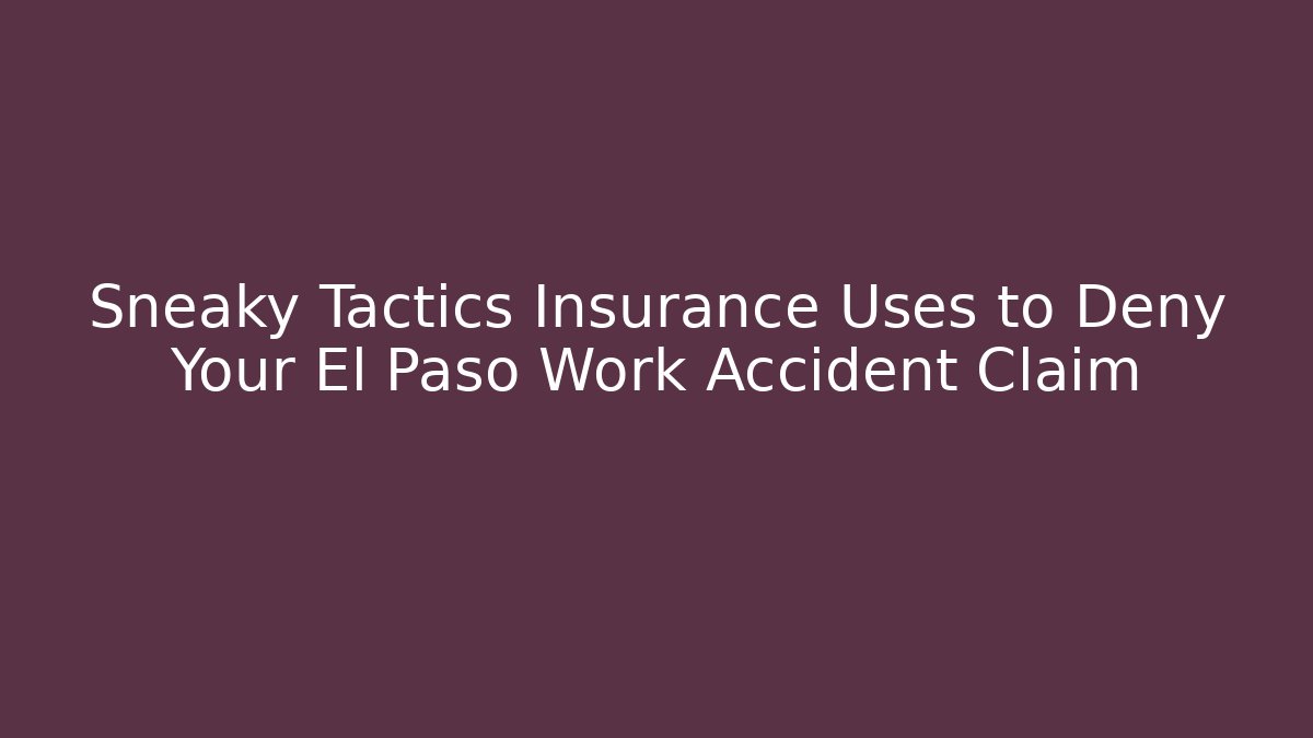 Sneaky Tactics Insurance Uses to Deny Your El Paso Work Accident Claim