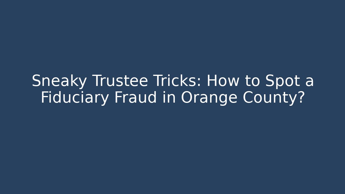 Sneaky Trustee Tricks: How to Spot a Fiduciary Fraud in Orange County?