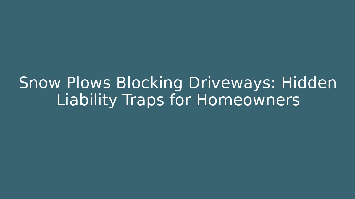 Snow Plows Blocking Driveways: Hidden Liability Traps for Homeowners
