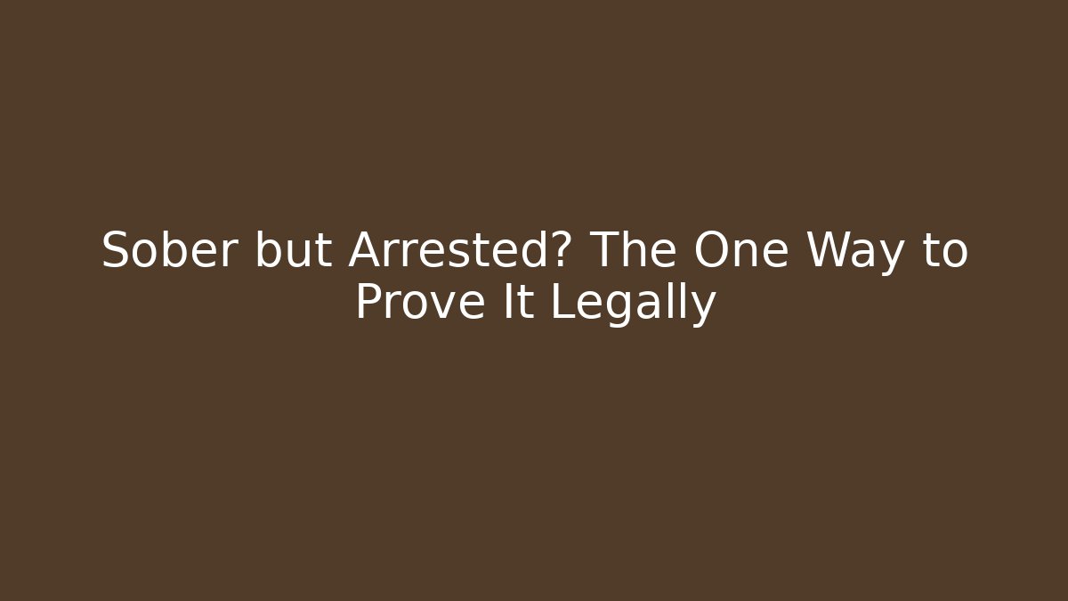 Sober but Arrested? The One Way to Prove It Legally