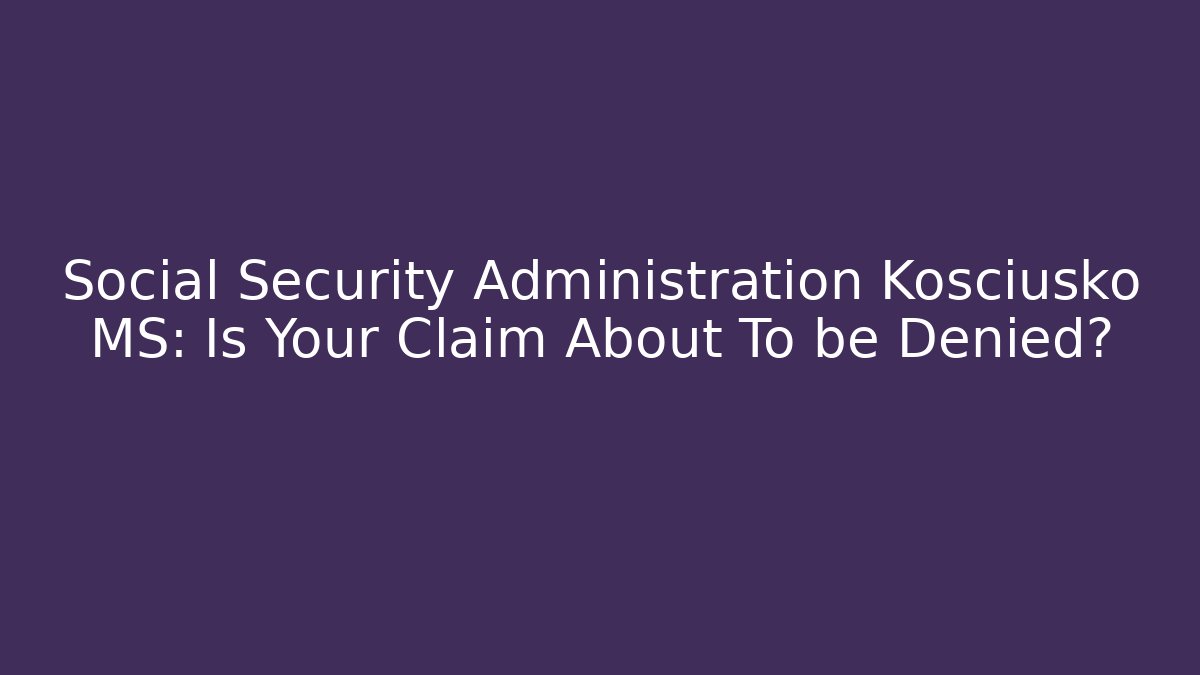 Social Security Administration Kosciusko MS: Is Your Claim About To be Denied?