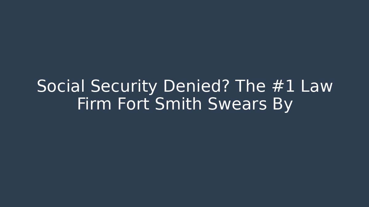 Social Security Denied? The #1 Law Firm Fort Smith Swears By