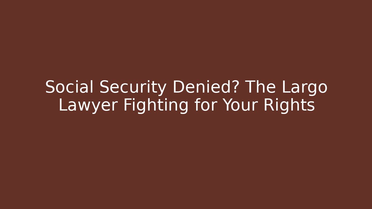 Social Security Denied? The Largo Lawyer Fighting for Your Rights