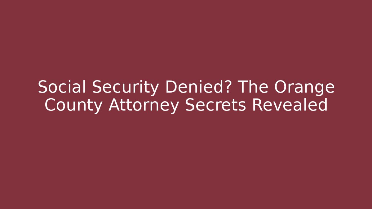 Social Security Denied? The Orange County Attorney Secrets Revealed