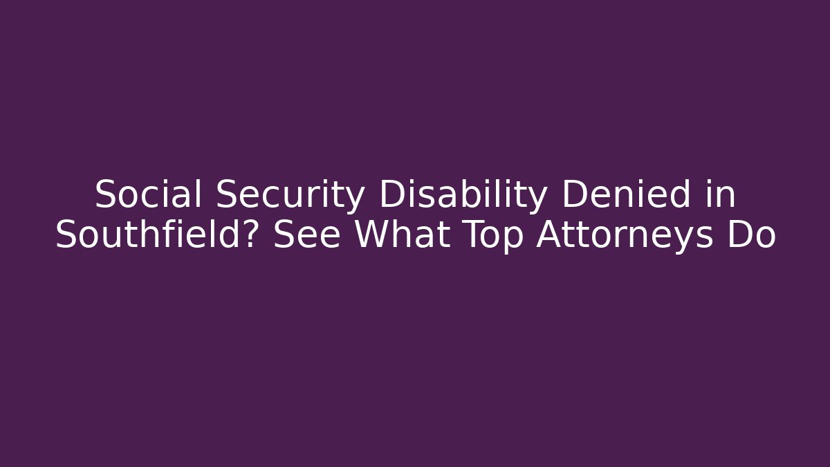 Social Security Disability Denied in Southfield? See What Top Attorneys Do
