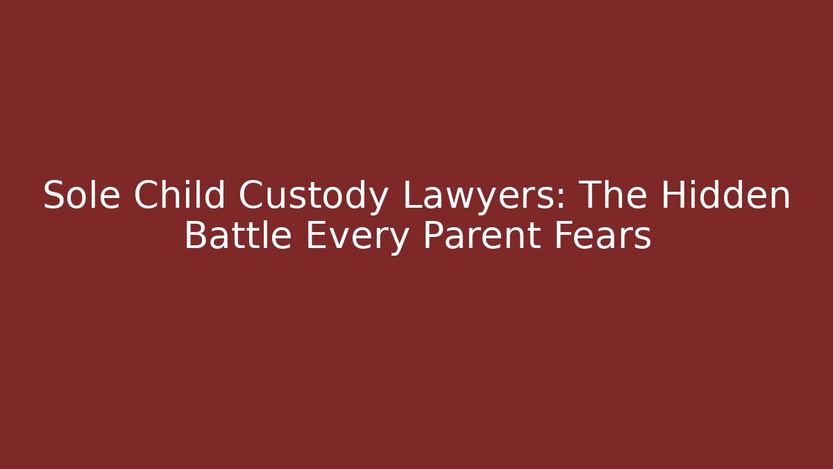 Sole Child Custody Lawyers: The Hidden Battle Every Parent Fears