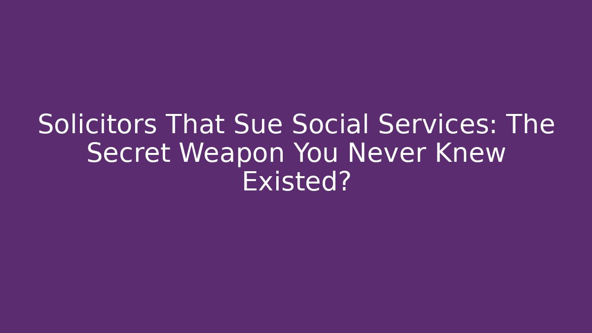Solicitors That Sue Social Services: The Secret Weapon You Never Knew Existed?