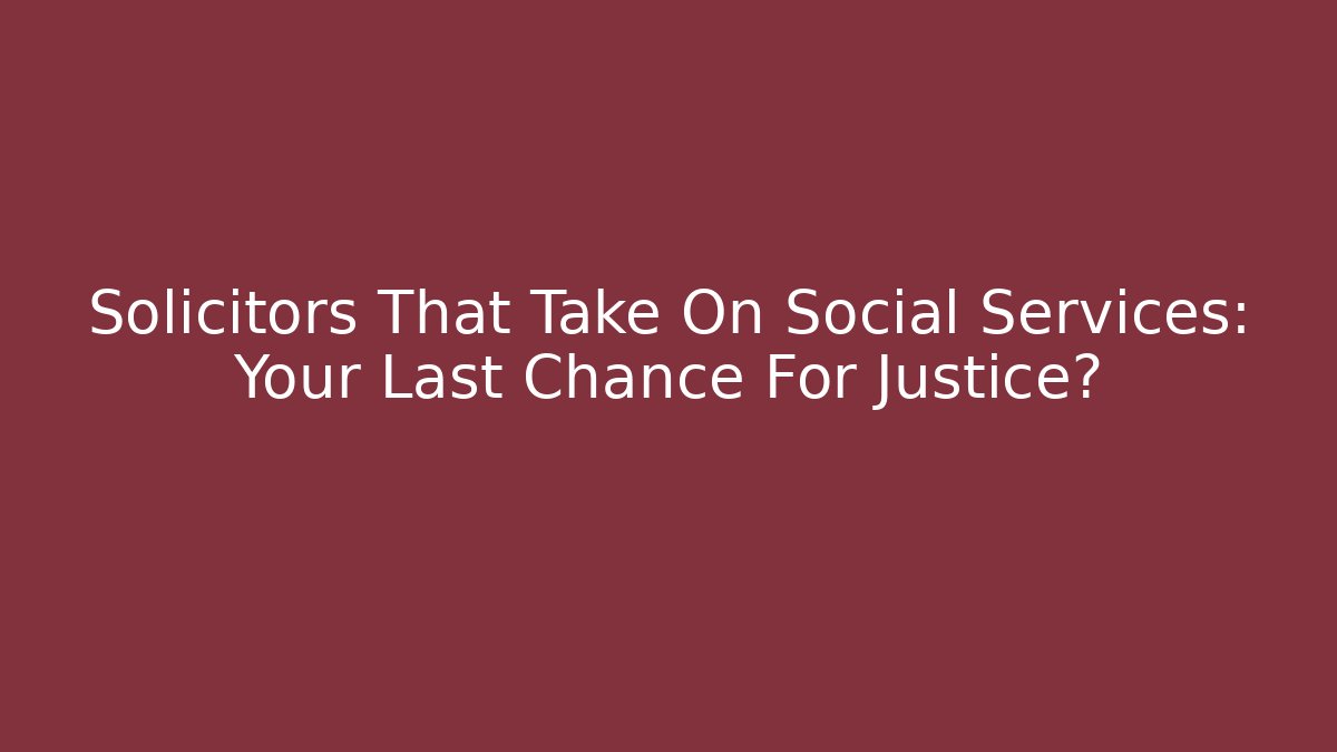 Solicitors That Take On Social Services: Your Last Chance For Justice?