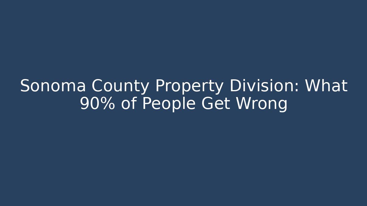 Sonoma County Property Division: What 90% of People Get Wrong