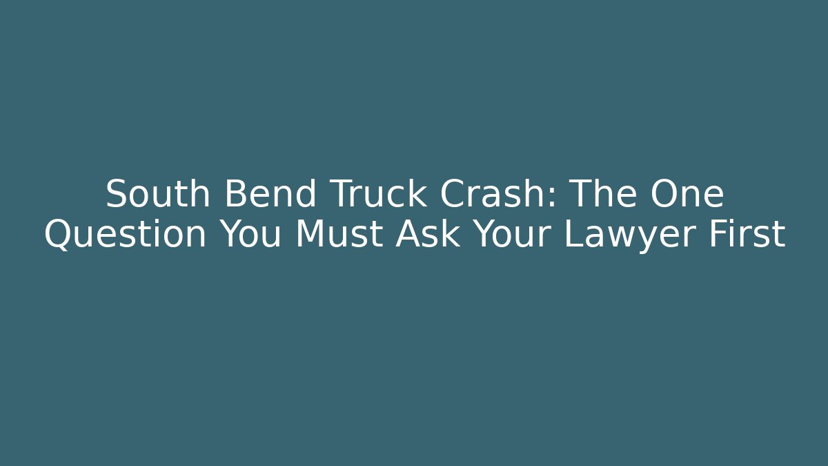 South Bend Truck Crash: The One Question You Must Ask Your Lawyer First