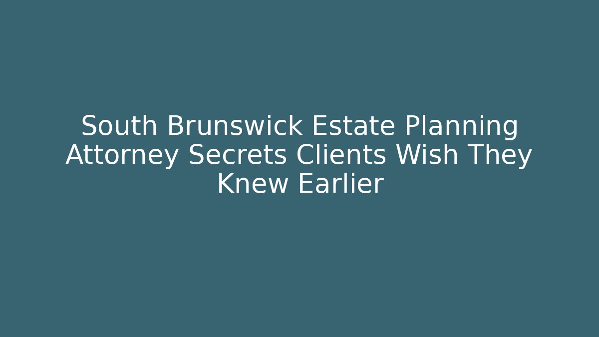 South Brunswick Estate Planning Attorney Secrets Clients Wish They Knew Earlier
