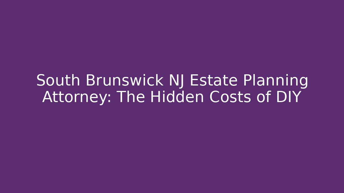 South Brunswick NJ Estate Planning Attorney: The Hidden Costs of DIY
