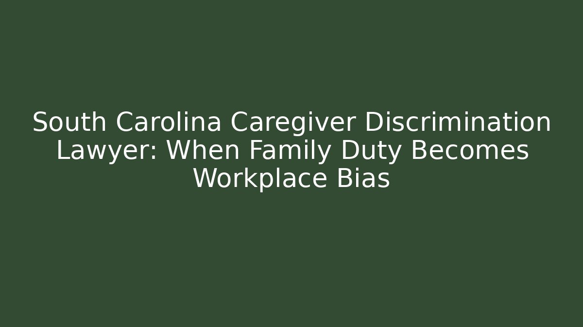 South Carolina Caregiver Discrimination Lawyer: When Family Duty Becomes Workplace Bias