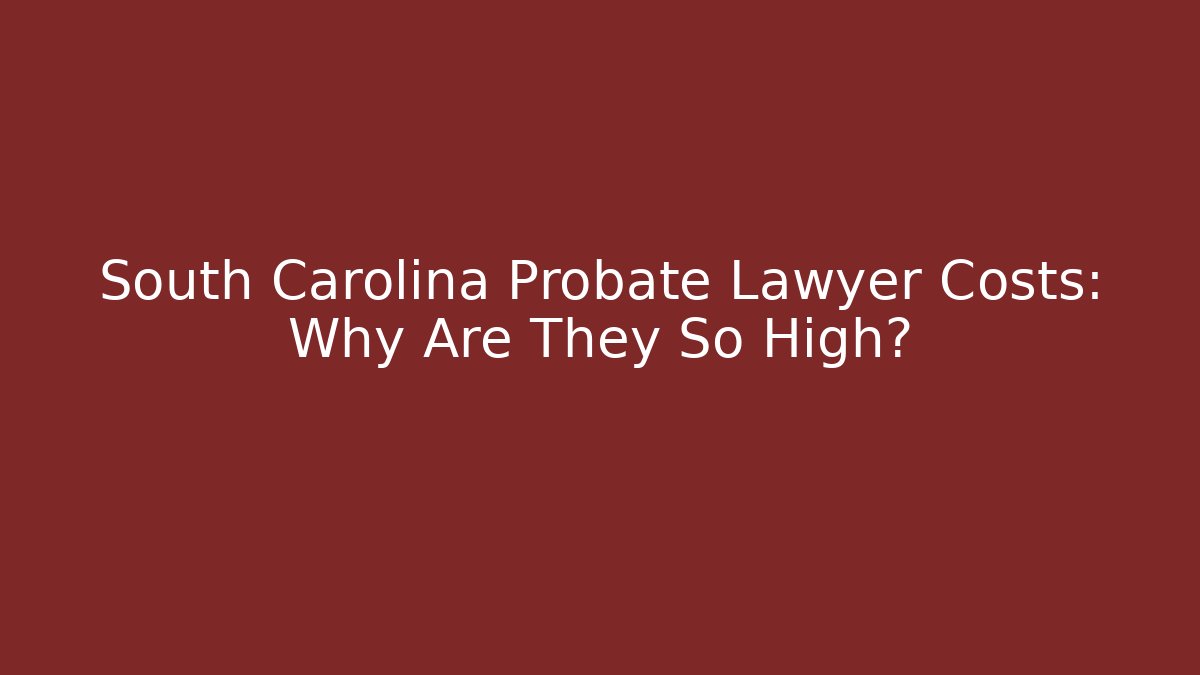 South Carolina Probate Lawyer Costs: Why Are They So High?