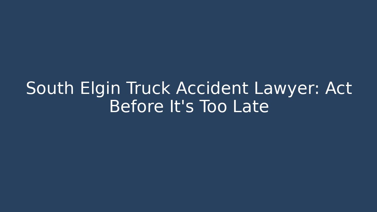 South Elgin Truck Accident Lawyer: Act Before It's Too Late