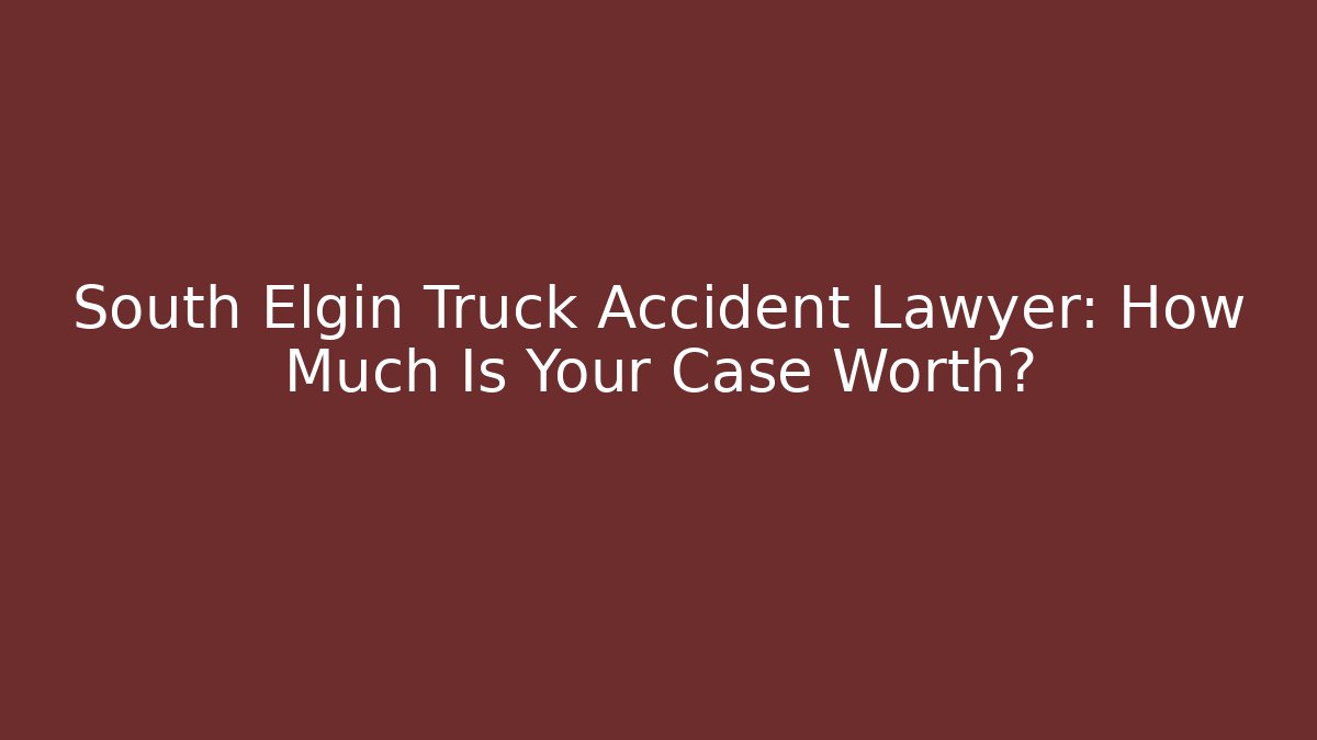 South Elgin Truck Accident Lawyer: How Much Is Your Case Worth?