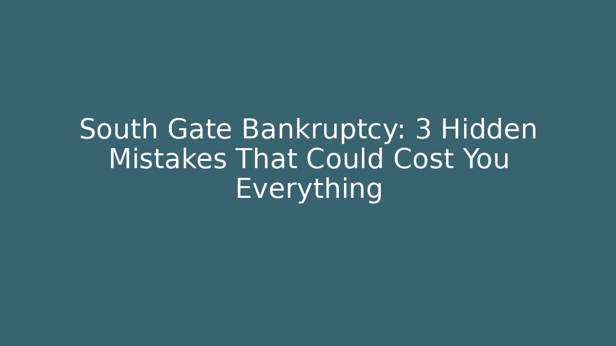 South Gate Bankruptcy: 3 Hidden Mistakes That Could Cost You Everything