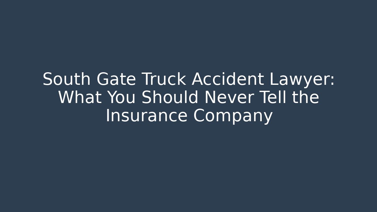 South Gate Truck Accident Lawyer: What You Should Never Tell the Insurance Company