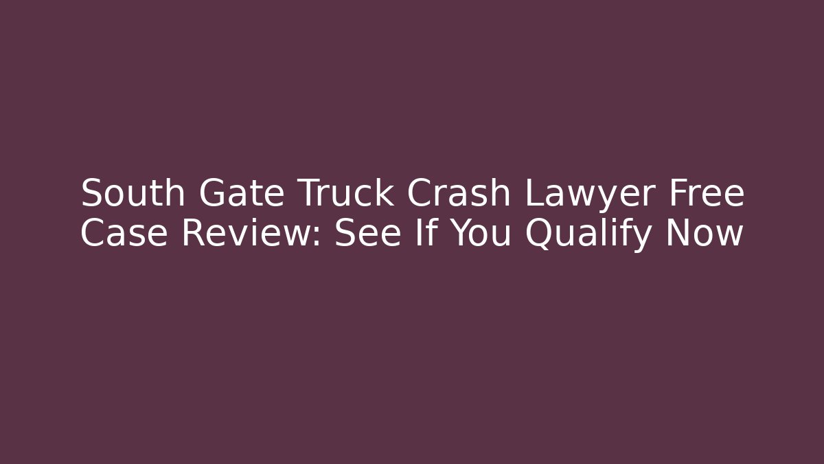 South Gate Truck Crash Lawyer Free Case Review: See If You Qualify Now - WealthxGroup