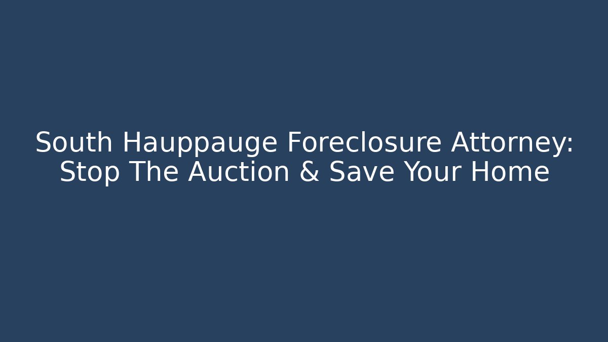 South Hauppauge Foreclosure Attorney: Stop The Auction & Save Your Home