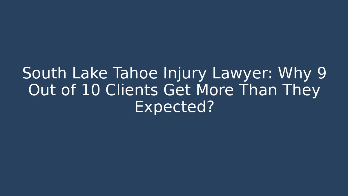 South Lake Tahoe Injury Lawyer: Why 9 Out of 10 Clients Get More Than They Expected?