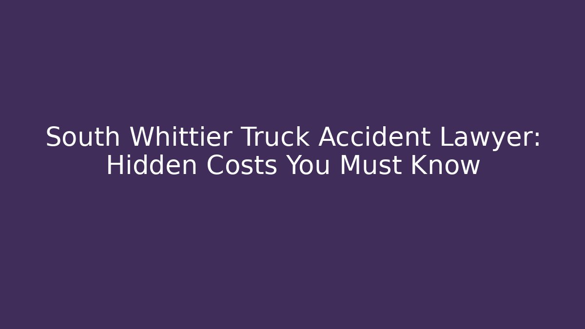 South Whittier Truck Accident Lawyer: Hidden Costs You Must Know