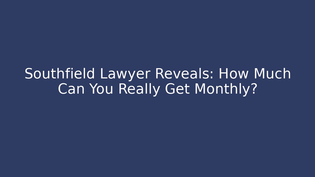 Southfield Lawyer Reveals: How Much Can You Really Get Monthly?