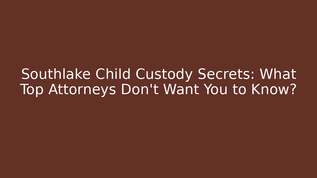 Southlake Child Custody Secrets: What Top Attorneys Don’t Want You to Know?