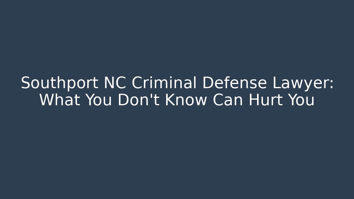 Southport NC Criminal Defense Lawyer: What You Don't Know Can Hurt You
