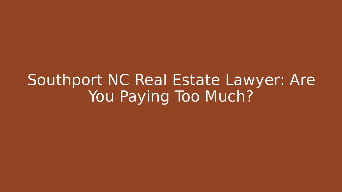 Southport NC Real Estate Lawyer: Are You Paying Too Much?