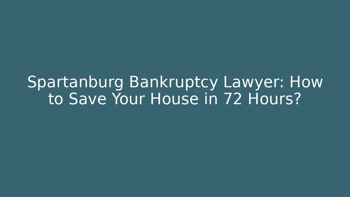 Spartanburg Bankruptcy Lawyer: How to Save Your House in 72 Hours?