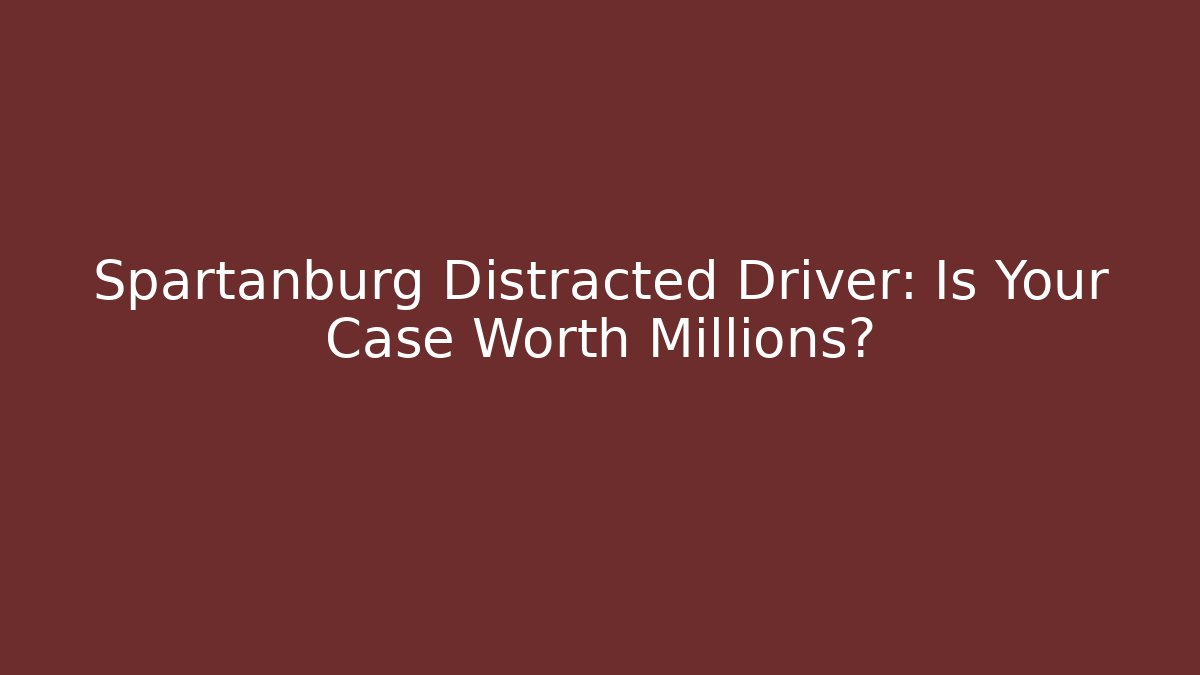 Spartanburg Distracted Driver: Is Your Case Worth Millions?