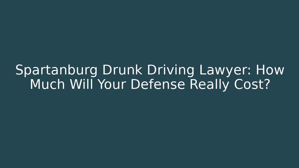 Spartanburg Drunk Driving Lawyer: How Much Will Your Defense Really Cost?