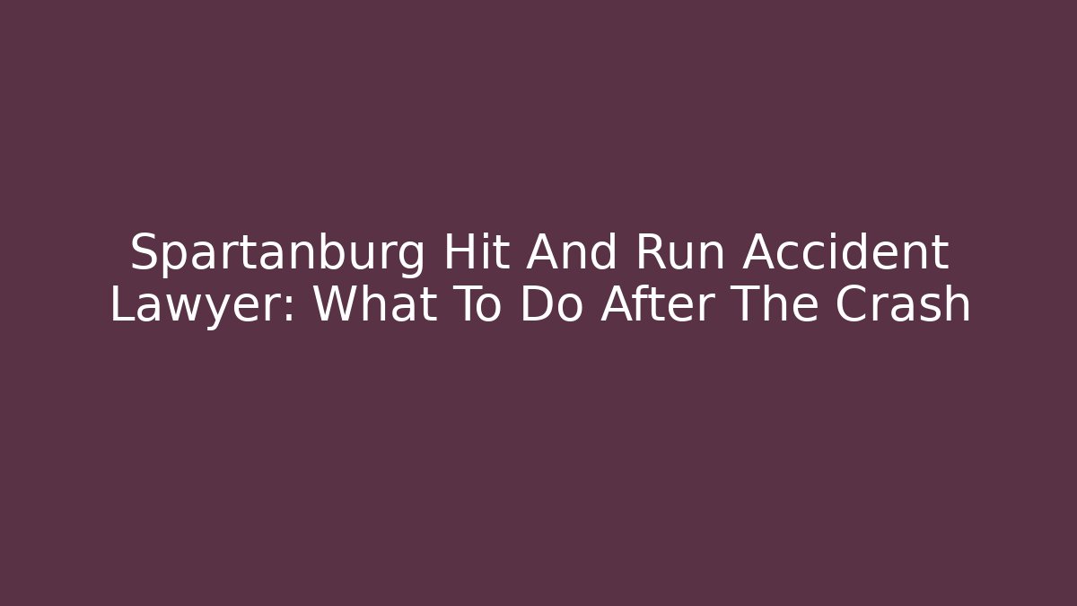 Spartanburg Hit And Run Accident Lawyer: What To Do After The Crash
