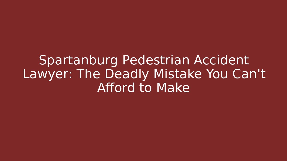Spartanburg Pedestrian Accident Lawyer: The Deadly Mistake You Can’t Afford to Make